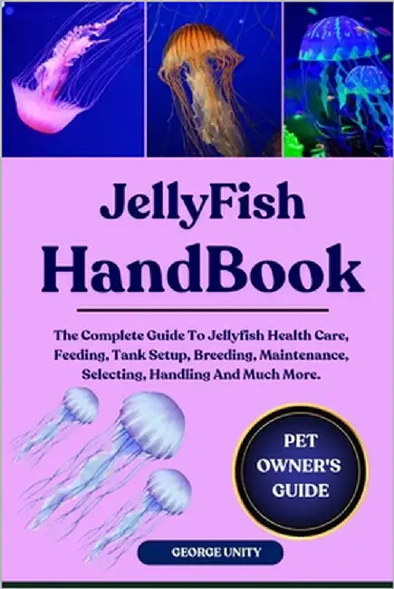 Jellyfish Handbook: The Complete Guide To Jellyfish Health Care, Feeding, Tank Setup, Breeding, Maintenance, Selecting, Handling And Much More. by Unity, George