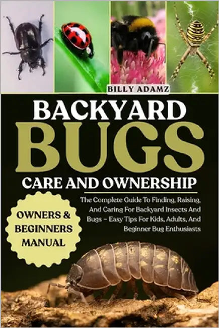 Backyard Bugs Care and Ownership: The Complete Guide To Finding, Raising, And Caring For Backyard Insects And Bugs - Easy Tips For Kids, Adults, And B by Adamz, Billy