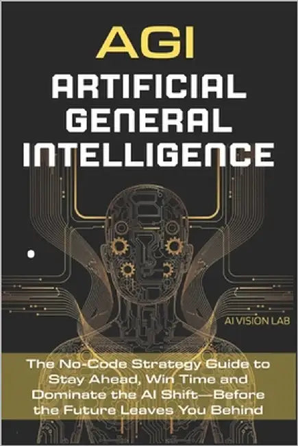 AGI - Artificial General Intelligence: The No-Code Strategy Guide to Stay Ahead, Win Time and Dominate the AI Shift-Before the Future Leaves You Behin by Lab, Ai Vision