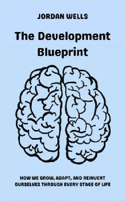 The Development Blueprint: How We Grow, Adapt, and Reinvent Ourselves Through Every Stage of Life by Jordan Wells