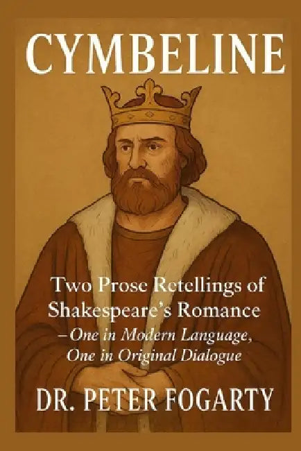 Cymbeline: Two Prose Retellings of Shakespeare's Romance: - One in Modern Language, One in Original Dialogue by Dr. Peter Fogarty by Peter Fogarty