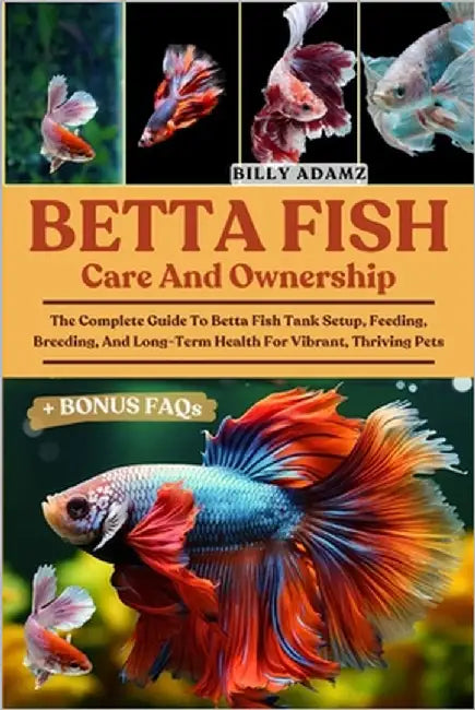 Betta Fish Care and Ownership: The Complete Guide To Betta Fish Tank Setup, Feeding, Breeding, And Long-Term Health For Vibrant, Thriving Pets by Adamz, Billy
