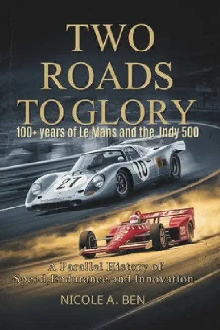 Two Roads to Glory: 100+ Years of Le Mans and the Indy 500-A Parallel History of Speed, Endurance, and Innovation by Nicole A. Ben