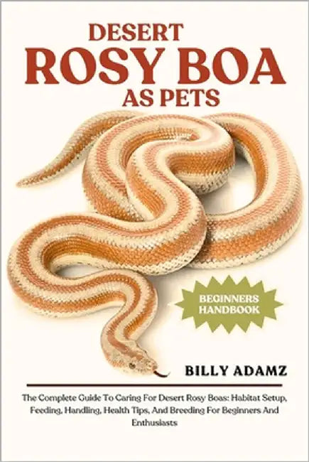 Desert Rosy Boa as Pets: The Complete Guide To Caring For Desert Rosy Boas: Habitat Setup, Feeding, Handling, Health Tips, And Breeding For Beginners by Adamz, Billy