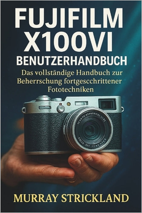 Fujifilm X100vi Benutzerhandbuch: Das vollständige Handbuch zur Beherrschung fortgeschrittener Fototechniken by Murray Strickland, Murray Strickland