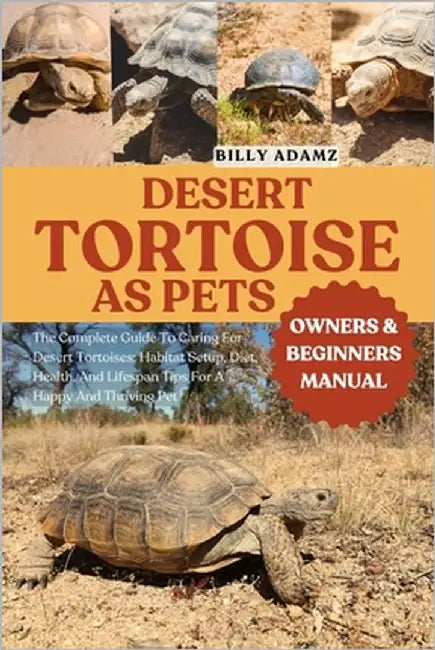 Desert Tortoise as Pets: The Complete Guide To Caring For Desert Tortoises: Habitat Setup, Diet, Health, And Lifespan Tips For A Happy And Thriving Pe by Adamz, Billy