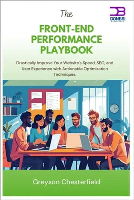 The Front-End Performance Playbook: Drastically Improve Your Website's Speed, SEO, and User Experience with Actionable Optimization Techniques by Chesterfield, Greyson