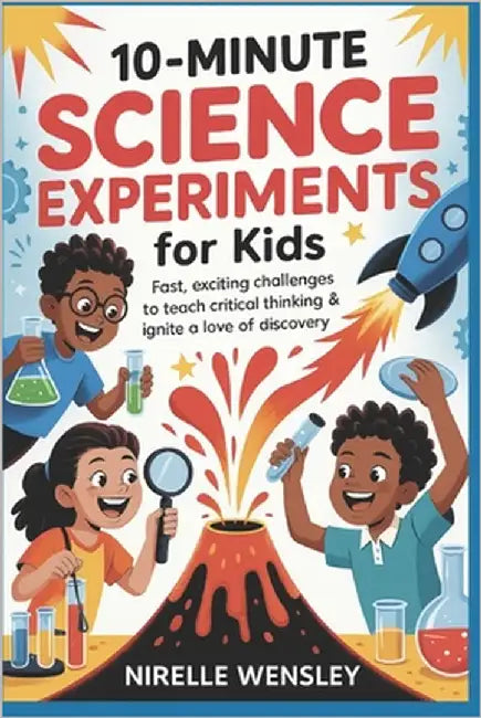 10-Minute Science Experiments for Kids: Fast, Exciting Challenges to Teach Critical Thinking & Ignite a Love of Discovery by Wensley, Nirelle