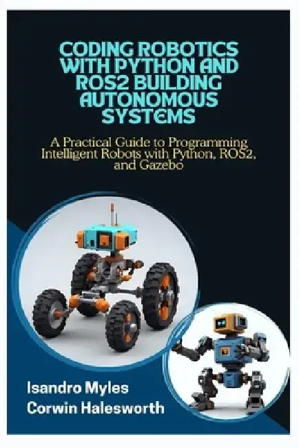 Coding Robotics with Python and Ros2 Building Autonomous Systems: A Practical Guide to Programming Intelligent Robots with Python, ROS2, and Gazebo by Corwin Halesworth