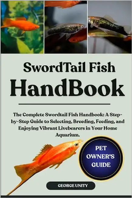 Swordtail Fish Handbook: The Complete Swordtail Fish Handbook: A Step-by-Step Guide to Selecting, Breeding, Feeding, and Enjoying Vibrant Livebearers by Unity, George