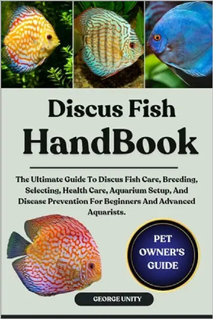 Discus Fish Handbook: The Ultimate Guide To Discus Fish Care, Breeding, Selecting, Health Care, Aquarium Setup, And Disease Prevention For Beginners A by Unity, George