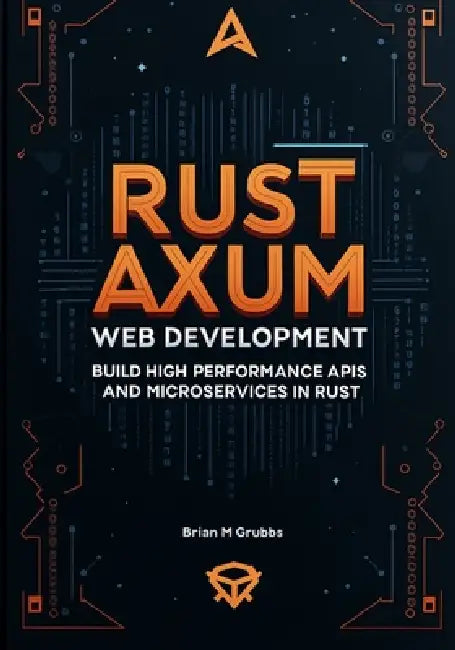 Rust Axum Web Development: Build High-Performance APIs and Microservices in Rust by Brain M. Grubbs