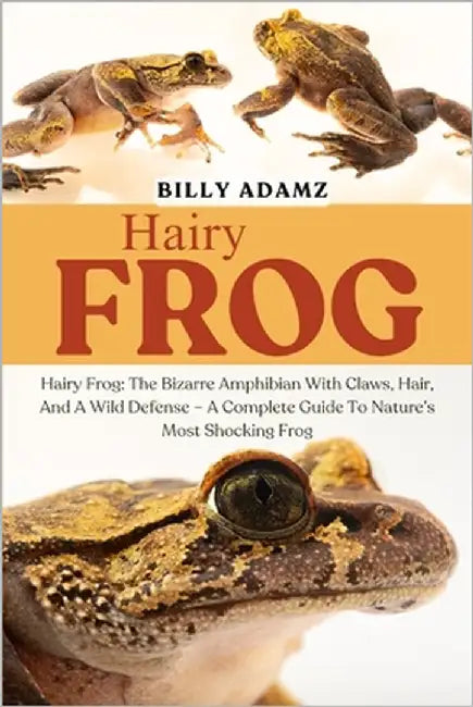 Hairy Frog: Hairy Frog: The Bizarre Amphibian With Claws, Hair, And A Wild Defense - A Complete Guide To Nature's Most Shocking Frog by Adamz, Billy