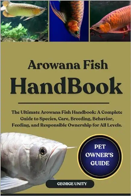 Arowana Fish Handbook: The Ultimate Arowana Fish Handbook: A Complete Guide to Species, Care, Breeding, Behavior, Feeding, and Responsible Ownership f by Unity, George