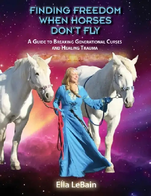 Finding Freedom When Horses Don't Fly: A Guide to Breaking Generational Curses and Healing Trauma by Ella Lebain