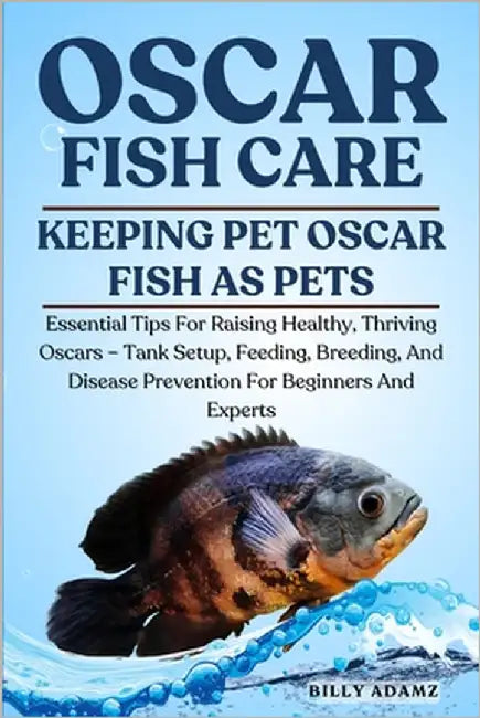 Oscar Fish Care: Essential Tips For Raising Healthy, Thriving Oscars - Tank Setup, Feeding, Breeding, And Disease Prevention For Beginners And Experts by Adamz, Billy