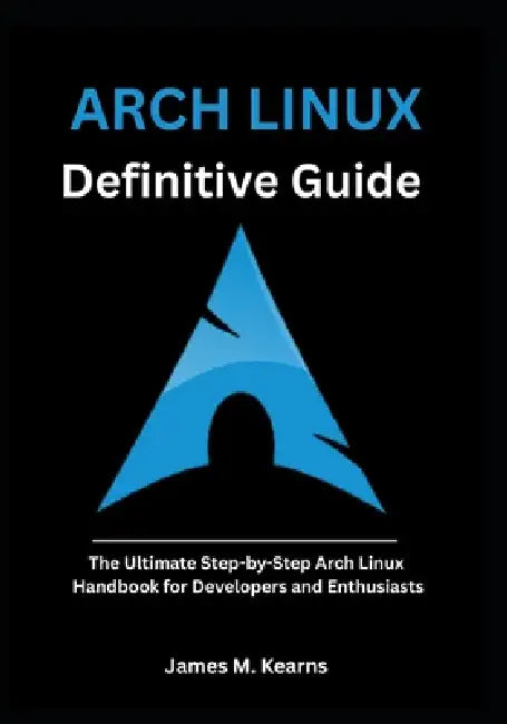 Arch Linux Definitive Guide: The Ultimate Step-by-Step Arch Linux Handbook for Developers and Enthusiasts by James M. Kearns