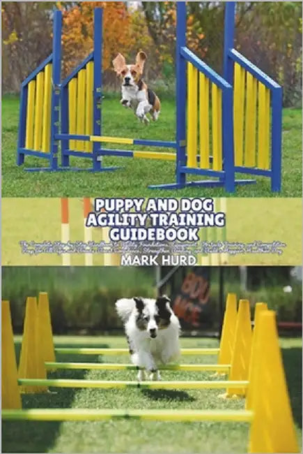 Puppy and Dog Agility Training Guidebook: The Complete Step-by-Step Handbook to Agility Foundations, Equipment, Obstacle Training, and Competition Pre by Hurd, Mark