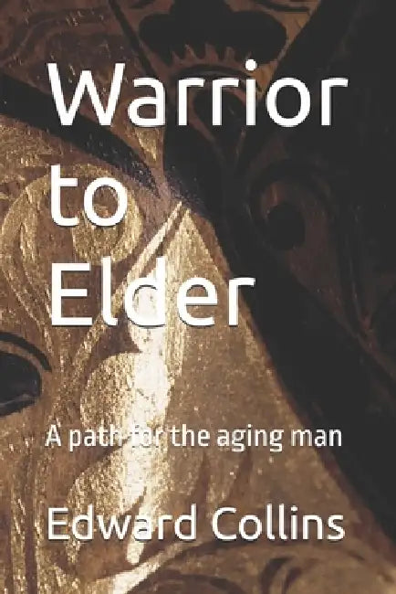 Warrior to Elder: A path for the aging man by Edward Albert Collins Ma