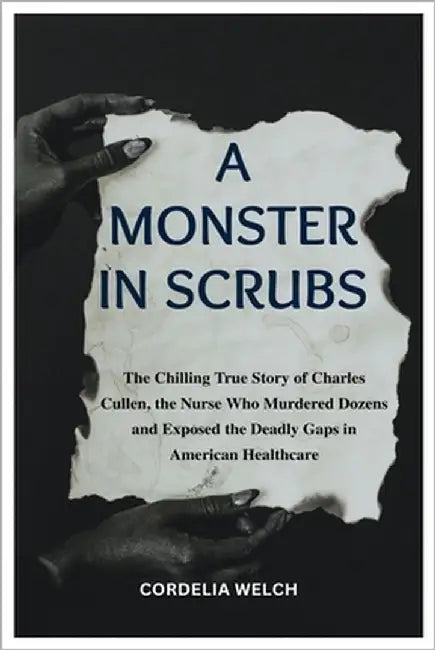 A Monster in Scrubs: The Chilling True Story of Charles Cullen, the Nurse Who Murdered Dozens and Exposed the Deadly Gaps in American Healthcare by Welch, Cordelia