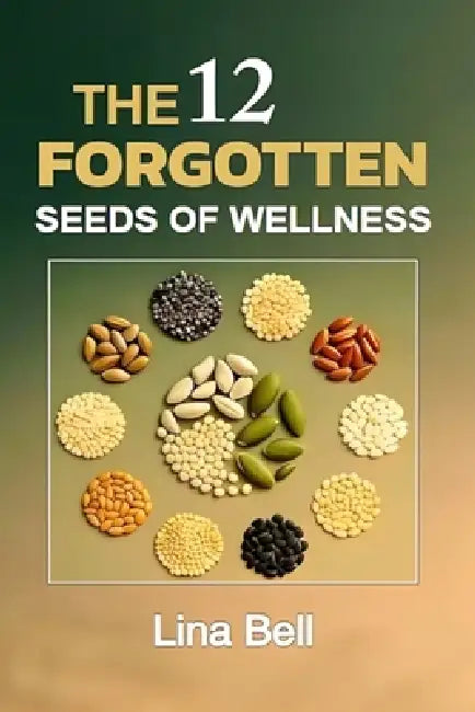 The 12 Forgotten Seeds of Wellness: 12 Ancient Seeds to Naturally Revitalize Your Body, Soothe Inflammation, and Restore Your Energy by Lina Bell