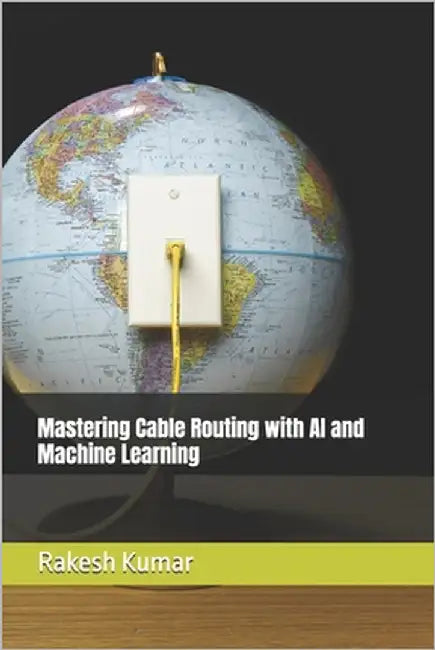 Mastering Cable Routing with AI and Machine Learning by Kumar, Rakesh