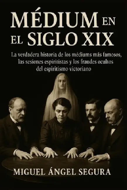 Médium en el Siglo XIX: La verdadera historia de los médiums más famosos, las sesiones espiritistas y los fraudes ocultos del espiritismo victoriano by Miguel Ángel Segura
