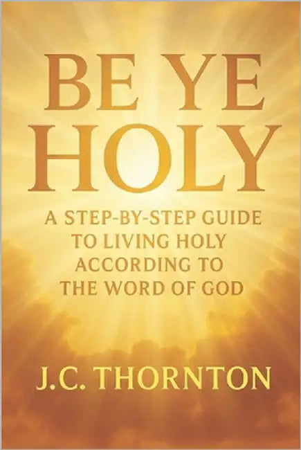 "Be Ye Holy": A Step-by-Step Guide to Living Holy According to the Word of God by Thornton, Jc