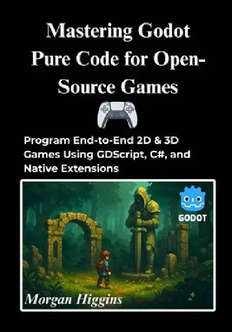 Mastering Godot Pure Code for Open-Source Games: Program End-to-End 2D & 3D Games Using GDScript, C#, and Native Extensions by Morgan Higgins