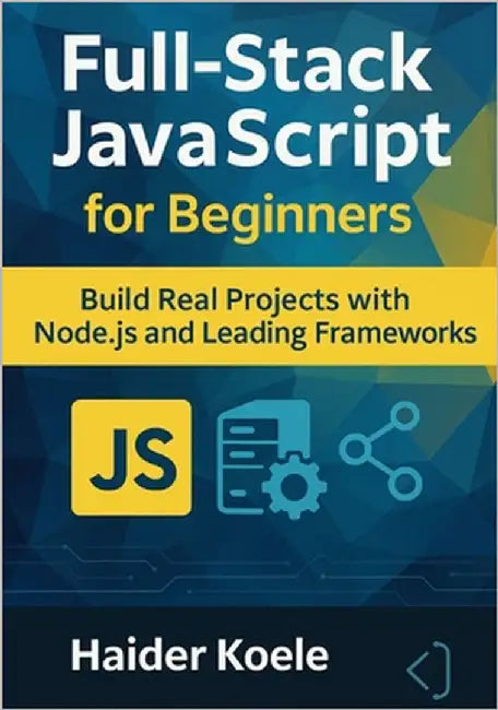 Full-Stack JavaScript for Beginners: Build Real Projects with Node.js and Leading Frameworks by Koele, Haider
