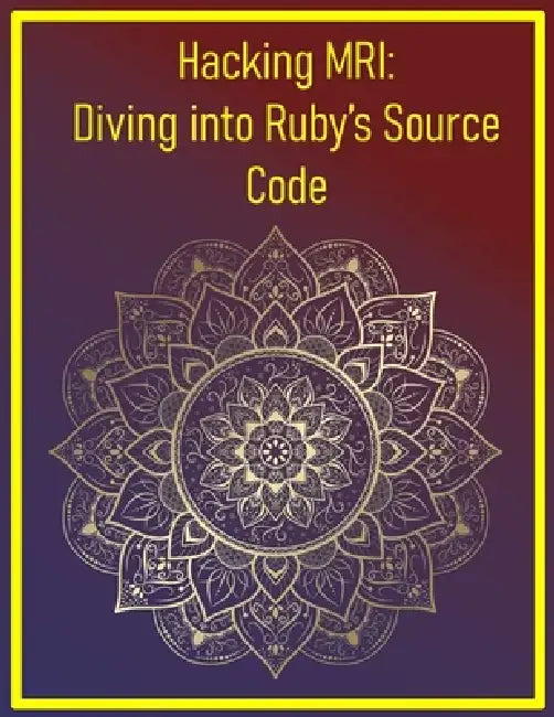 Hacking MRI: Diving into Ruby's Source Code: Advanced Techniques for Exploring and Modifying Ruby's Core Implementation by Phiquill Publishing