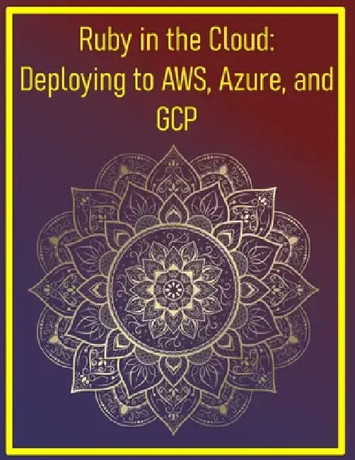 Ruby in the Cloud: Deploying to AWS, Azure, and GCP: Cloud-Native Deployment Strategies for Scalable Ruby Applications by Phiquill Publishing