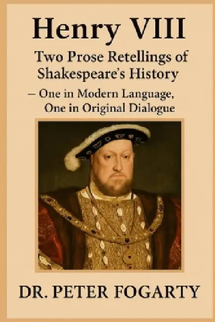 Henry VIII: Two Prose Retellings of Shakespeare's History: - One in Modern Language, One in Original Dialogue by Dr. Peter Fogarty by Peter Fogarty