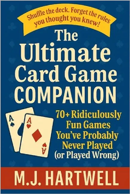 The Ultimate Card Game Companion: 70+ Ridiculously Fun Games You've Probably Never Played (or Played Wrong) by Hartwell, M. J.