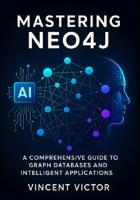 Mastering Neo4j: A Comprehensive Guide to Graph Databases and Intelligent Applications: Building Connected Systems with Advanced Data Modeling, Cypher by Vincent Victor