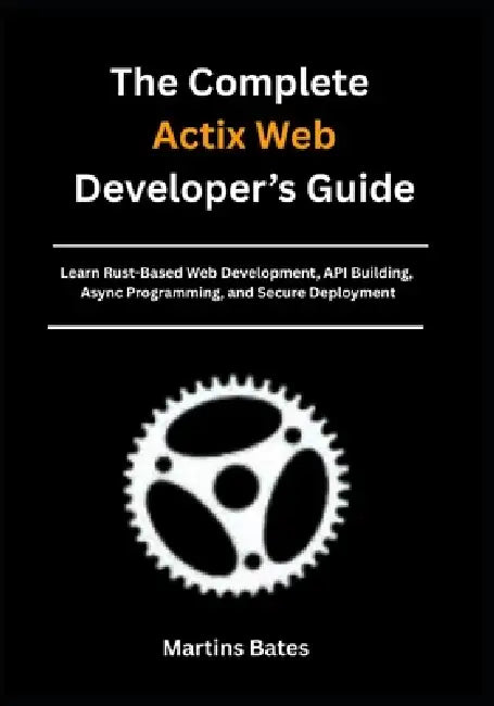The Complete Actix Web Developer's Guide: Learn Rust-Based Web Development, API Building, Async Programming, and Secure Deployment by Martins Bates