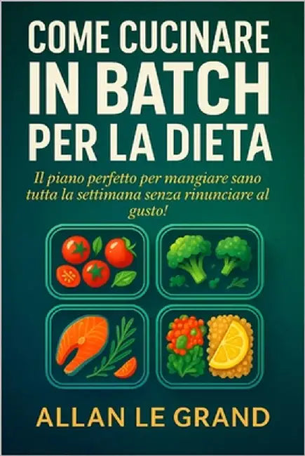 Come Cucinare in Batch Per La Dieta: Il piano perfetto per mangiare sano tutta la settimana senza rinunciare al gusto! by Le Grand, Allan