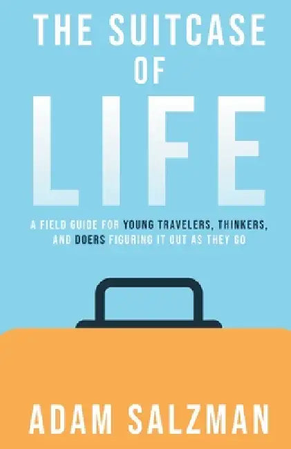 The Suitcase of Life: A Field Guide for Young Travelers, Thinkers and Doers Figuring It Out as They Go by Adam Salzman