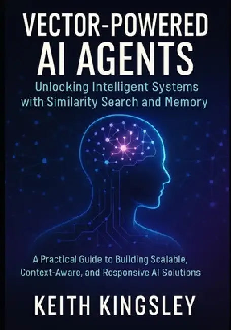Vector-Powered AI Agents: Unlocking Intelligent Systems with Similarity Search and Memory: A Practical Guide to Building Scalable, Context-Aware, and by Keith Kingsley