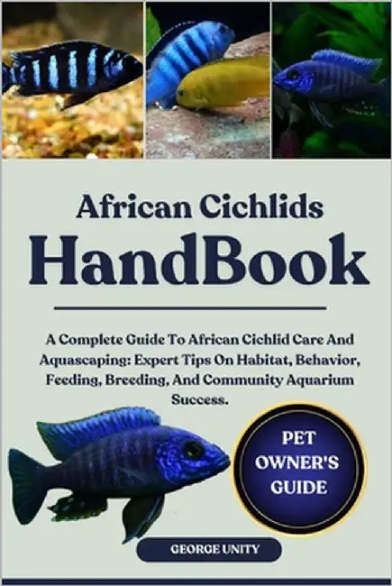 African Cichlids Handbook: A Complete Guide To African Cichlid Care And Aquascaping: Expert Tips On Habitat, Behavior, Feeding, Breeding, And Communit by Unity, George