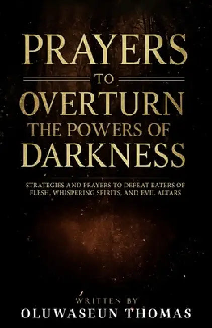 Prayers to Overturn the Powers of Darkness: Strategies and Prayers to Defeat Eaters of Flesh, Whispering Spirits, and Evil Altars by Oluwaseun Thomas