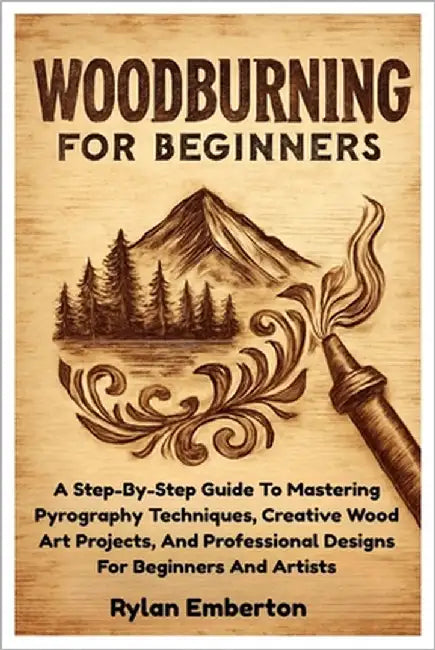 Woodburning For Beginners: A Step-By-Step Guide To Mastering Pyrography Techniques, Creative Wood Art Projects, And Professional Designs For Beginners by Emberton, Rylan