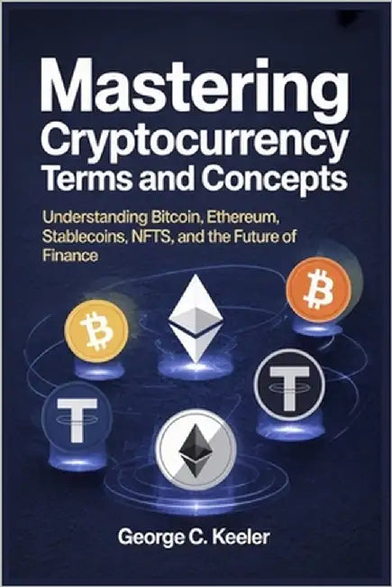 Mastering Cryptocurrency Terms and Concepts: Understanding Bitcoin, Ethereum, Stablecoins, NFTs, and the Future of Finance by Keeler, George C.
