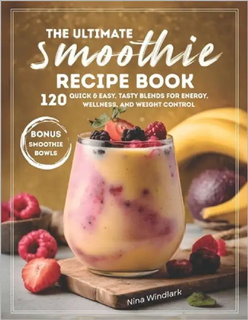 The Ultimate Smoothie Recipe Book: 120 Quick & Easy, Tasty Blends for Energy, Wellness, and Weight Control. Nutritious, Protein, and Healthy Options f by Windlark, Nina