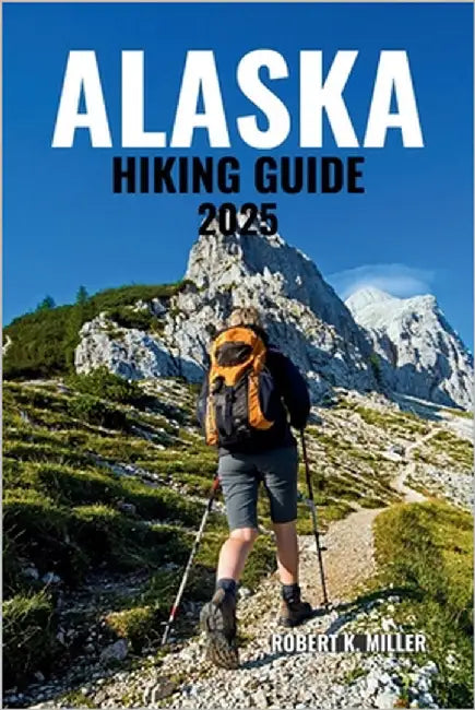 Alaska Hiking Guide 2025: Explore Epic Trails Across Glaciers, Towering Mountains, Lush Forests, Coastal Fjords, and Untamed Wilderness by Miller, Robert K.