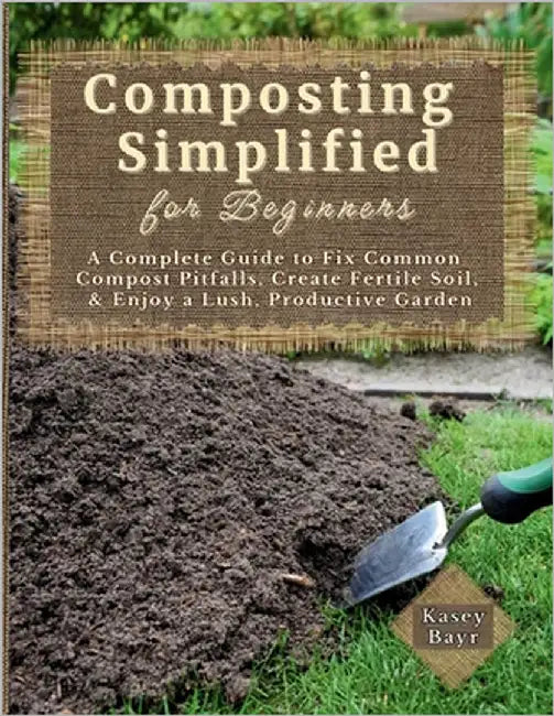 Composting Simplified for Beginners: A Complete Guide to Fix Common Compost Pitfalls, Create Fertile Soil, & Enjoy a Lush, Productive Garden by Bayr, Kasey