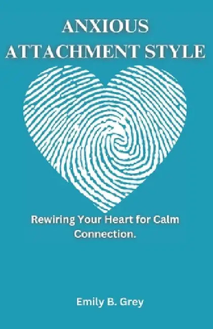 Anxious Attachment Style: Rewiring Your Heart for Calm Connection. by Emily B. Grey