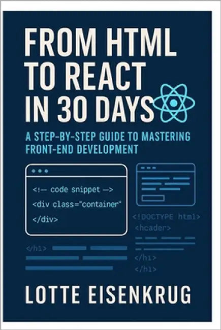 From HTML to React in 30 Days: A Step-by-Step Guide to Mastering Front-End Development by Eisenkrug, Lotte