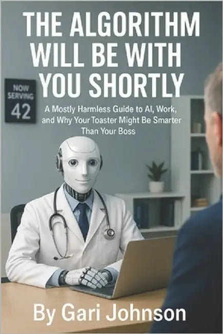 The Algorithm Will Be With You Shortly: A Mostly Harmless Guide to AI, Work, and Why Your Toaster Might Be Smarter Than Your Boss by Johnson, Gari