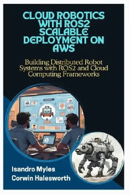 Cloud Robotics with Ros2 Scalable Deployment on AWS: Building Distributed Robot Systems with ROS2 and Cloud Computing Frameworks by Corwin Halesworth